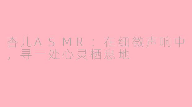杏儿ASMR：在细微声响中，寻一处心灵栖息地