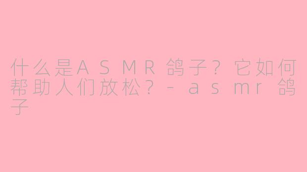 什么是ASMR鸽子？它如何帮助人们放松？-asmr鸽子