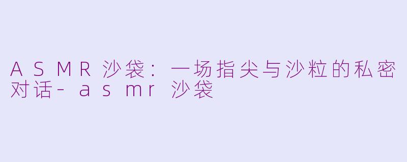 ASMR沙袋：一场指尖与沙粒的私密对话-asmr沙袋