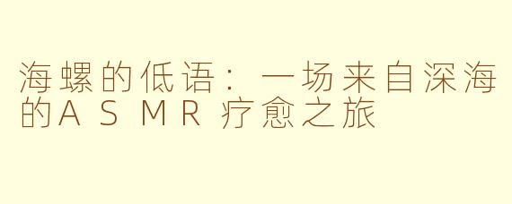 海螺的低语：一场来自深海的ASMR疗愈之旅