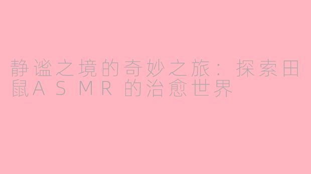 静谧之境的奇妙之旅：探索田鼠ASMR的治愈世界