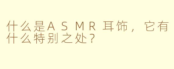 什么是ASMR耳饰，它有什么特别之处？