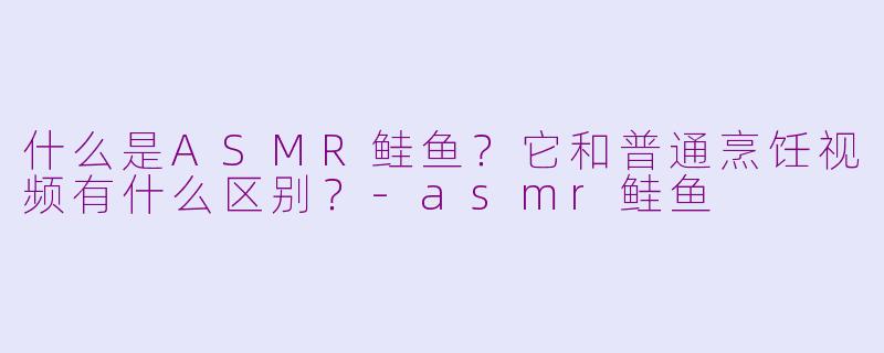 什么是ASMR鲑鱼？它和普通烹饪视频有什么区别？-asmr鲑鱼