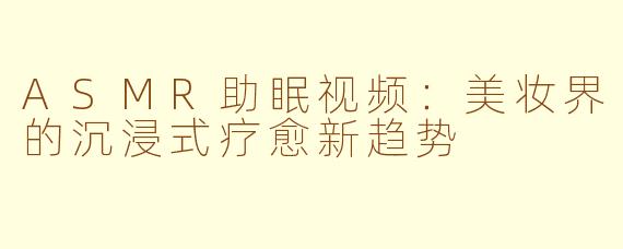 ASMR助眠视频：美妆界的沉浸式疗愈新趋势