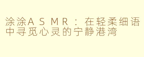 涂涂ASMR:在轻柔细语中寻觅心灵的宁静港湾