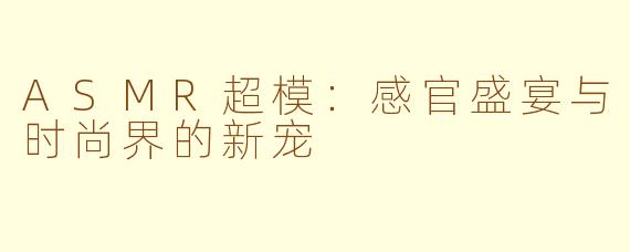 ASMR超模：感官盛宴与时尚界的新宠