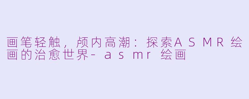 画笔轻触，颅内高潮：探索ASMR绘画的治愈世界-asmr绘画
