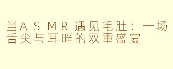 当ASMR遇见毛肚：一场舌尖与耳畔的双重盛宴