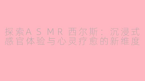 探索ASMR西尔斯：沉浸式感官体验与心灵疗愈的新维度