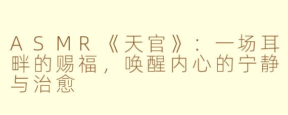 ASMR《天官》：一场耳畔的赐福，唤醒内心的宁静与治愈