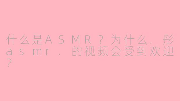 什么是ASMR?为什么.彤asmr.的视频会受到欢迎?