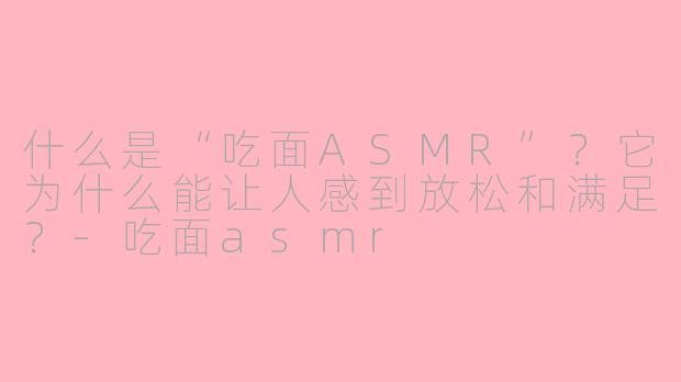 什么是“吃面ASMR”？它为什么能让人感到放松和满足？-吃面asmr