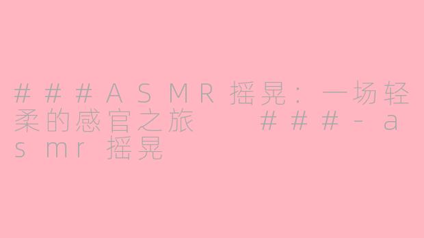 ###ASMR摇晃：一场轻柔的感官之旅

###-asmr摇晃