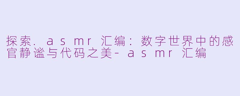 探索.asmr汇编：数字世界中的感官静谧与代码之美-asmr汇编