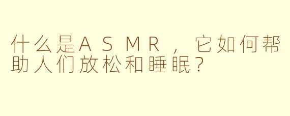 什么是ASMR，它如何帮助人们放松和睡眠？
