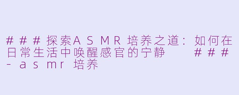 ###探索ASMR培养之道：如何在日常生活中唤醒感官的宁静

###-asmr培养