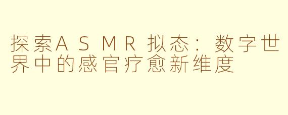 探索ASMR拟态：数字世界中的感官疗愈新维度