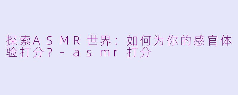 探索ASMR世界：如何为你的感官体验打分？-asmr打分