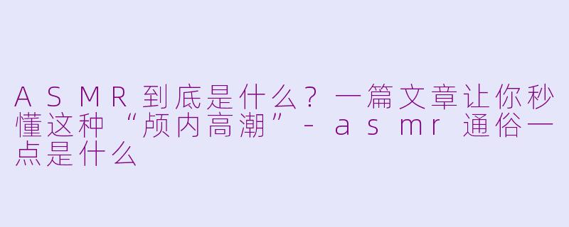 ASMR到底是什么？一篇文章让你秒懂这种“颅内高潮”-asmr通俗一点是什么
