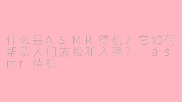 什么是ASMR待机？它如何帮助人们放松和入睡？-asmr待机