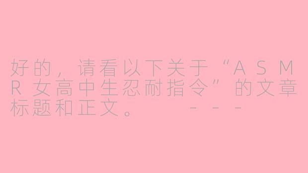 好的，请看以下关于“ASMR女高中生忍耐指令”的文章标题和正文。

---

沉浸式挑战：当ASMR女高中生轻声下达“忍耐指令”-asmr女高中生忍耐指令
