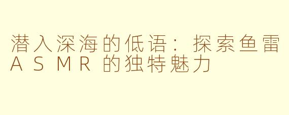 潜入深海的低语：探索鱼雷ASMR的独特魅力