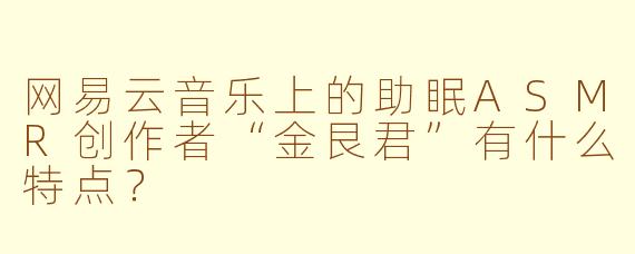 网易云音乐上的助眠ASMR创作者“金艮君”有什么特点？