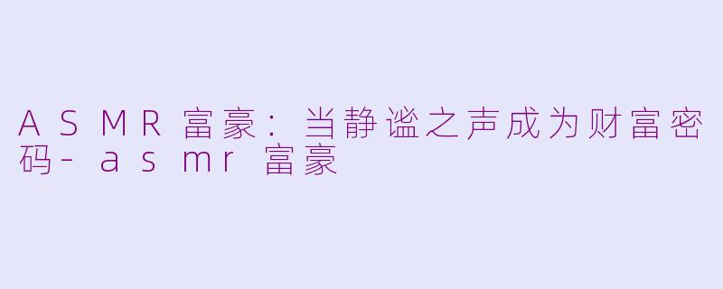 ASMR富豪：当静谧之声成为财富密码-asmr富豪