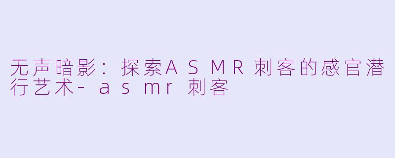 无声暗影：探索ASMR刺客的感官潜行艺术-asmr刺客