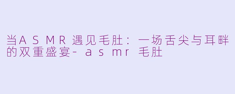 当ASMR遇见毛肚：一场舌尖与耳畔的双重盛宴-asmr毛肚