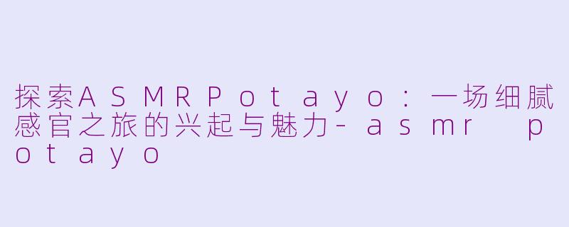 探索ASMRPotayo：一场细腻感官之旅的兴起与魅力-asmr potayo