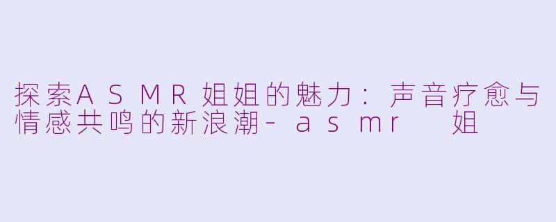 探索ASMR姐姐的魅力:声音疗愈与情感共鸣的新浪潮