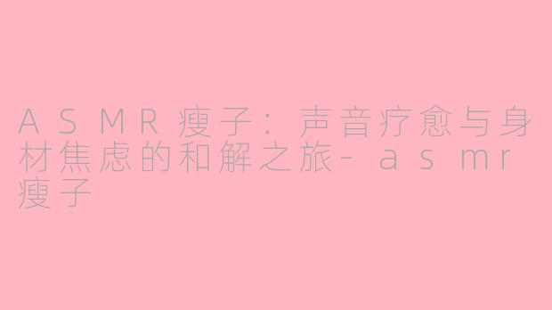 ASMR瘦子：声音疗愈与身材焦虑的和解之旅-asmr瘦子