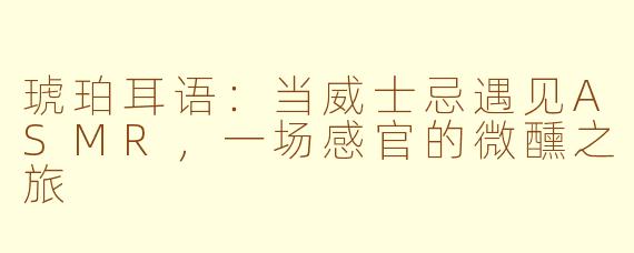 琥珀耳语：当威士忌遇见ASMR，一场感官的微醺之旅
