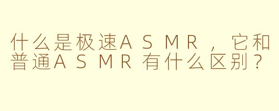 什么是极速ASMR，它和普通ASMR有什么区别？