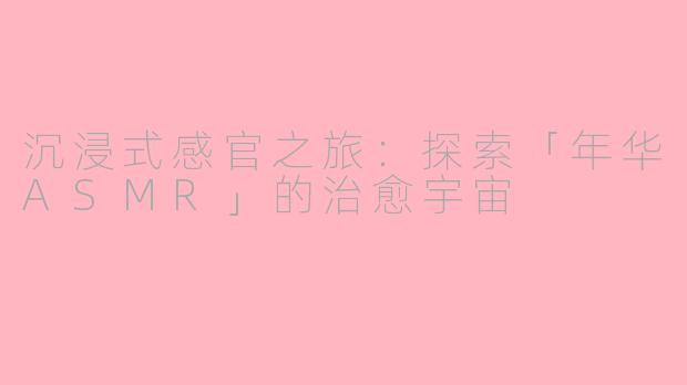 沉浸式感官之旅：探索「年华ASMR」的治愈宇宙