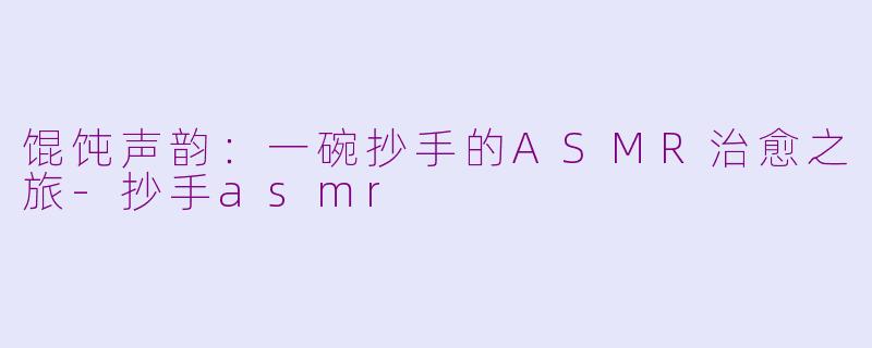 馄饨声韵：一碗抄手的ASMR治愈之旅-抄手asmr