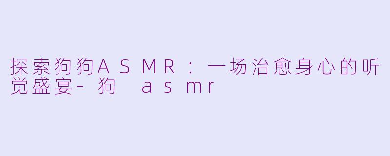 探索狗狗ASMR：一场治愈身心的听觉盛宴-狗 asmr