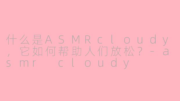 什么是ASMRcloudy，它如何帮助人们放松？-asmr cloudy