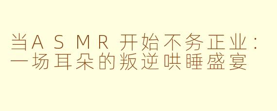 当ASMR开始不务正业：一场耳朵的叛逆哄睡盛宴