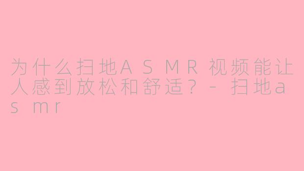 为什么扫地ASMR视频能让人感到放松和舒适？-扫地asmr