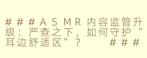 ###ASMR内容监管升级：严查之下，如何守护“耳边舒适区”？

###