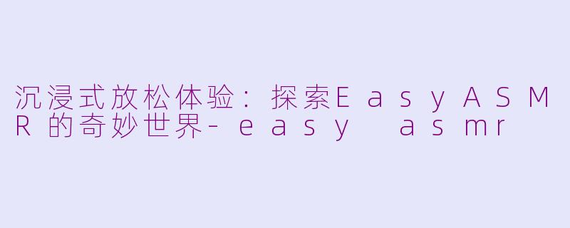 沉浸式放松体验：探索EasyASMR的奇妙世界-easy asmr