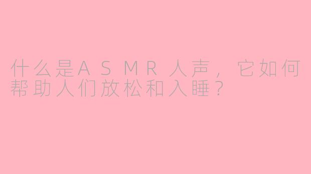 什么是ASMR人声,它如何帮助人们放松和入睡?