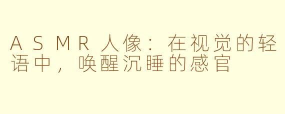 ASMR人像：在视觉的轻语中，唤醒沉睡的感官