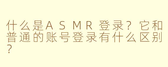 什么是ASMR登录？它和普通的账号登录有什么区别？