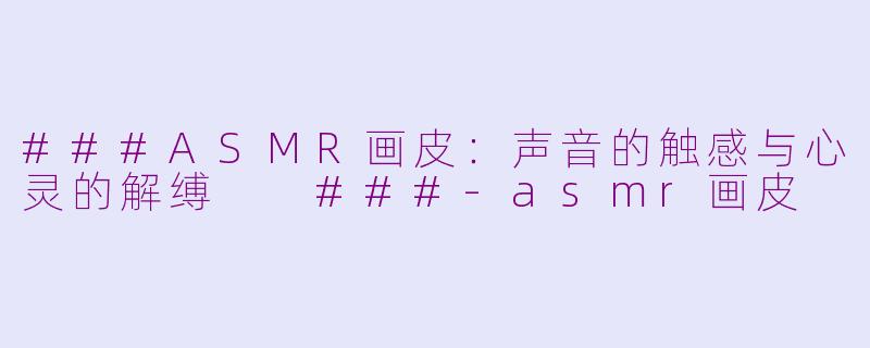 ###ASMR画皮：声音的触感与心灵的解缚

###-asmr画皮