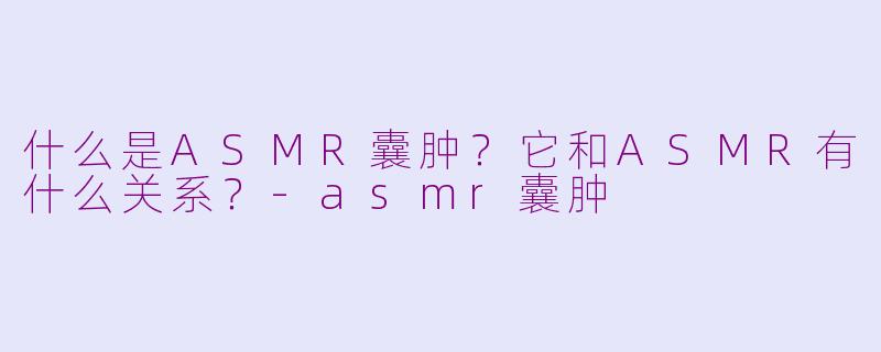 什么是ASMR囊肿？它和ASMR有什么关系？-asmr囊肿