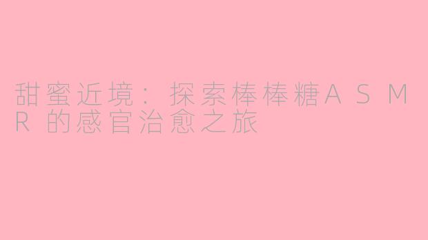 甜蜜近境：探索棒棒糖ASMR的感官治愈之旅