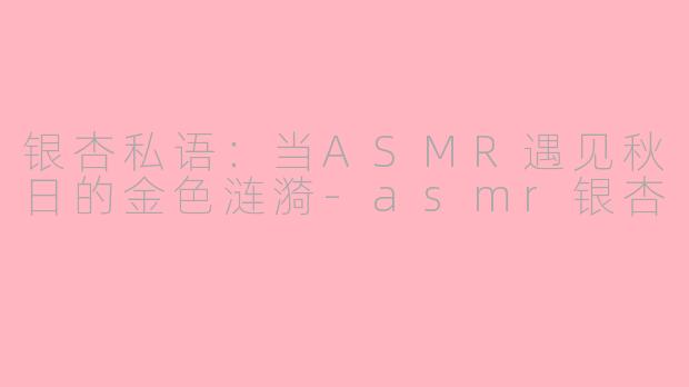 银杏私语：当ASMR遇见秋日的金色涟漪